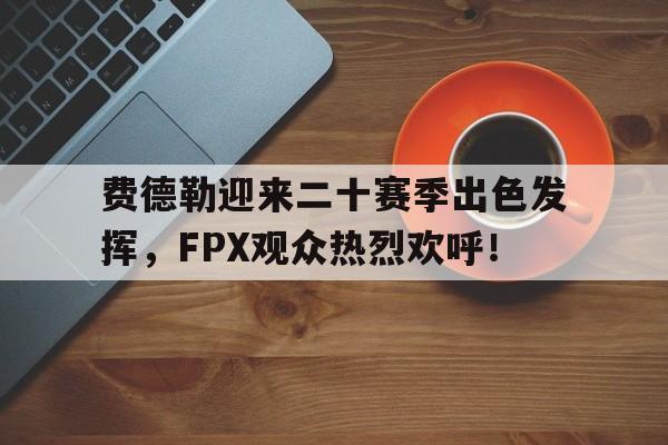 九游手游排行榜包含费德勒迎来二十赛季出色发挥，FPX观众热烈欢呼！的词条